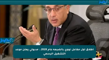 إطلاق أول مفاعل نووي بالضبعة عام 2028.. مدبولي يعلن موعد التشغيل الرسمي